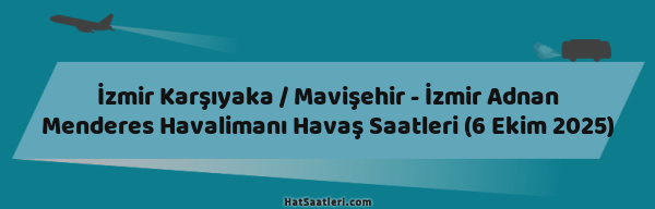 İzmir Karşıyaka / Mavişehir - İzmir Adnan Menderes Havalimanı Havaş Saatleri (6 Ekim 2025)